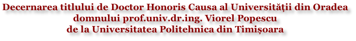 Decernarea titlului de Doctor Honoris Causa al Universității din Oradea  domnului prof.univ.dr.ing. Viorel Popescu  de la Universitatea Politehnica din Timișoara