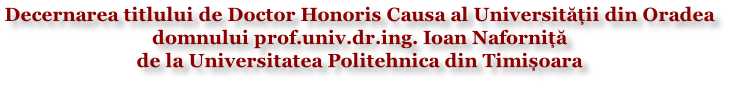 Decernarea titlului de Doctor Honoris Causa al Universității din Oradea  domnului prof.univ.dr.ing. Ioan Naforniță  de la Universitatea Politehnica din Timișoara